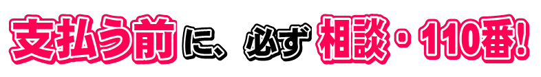 支払う前に、必ず相談・110番！